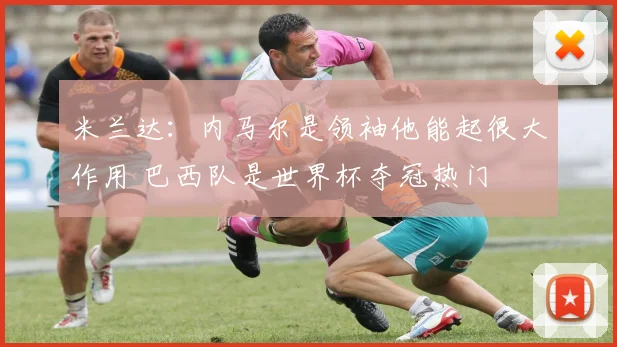 米兰达：内马尔是领袖他能起很大作用 巴西队是世界杯夺冠热门