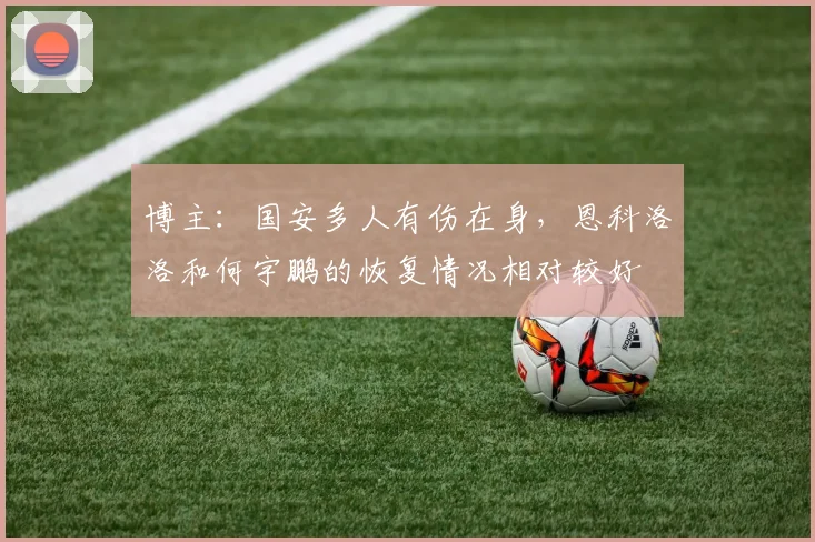 博主：国安多人有伤在身，恩科洛洛和何宇鹏的恢复情况相对较好