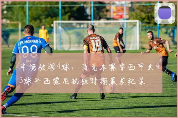 半场被灌4球，马竞本赛季西甲丢43球平西蒙尼执教时期最差纪录