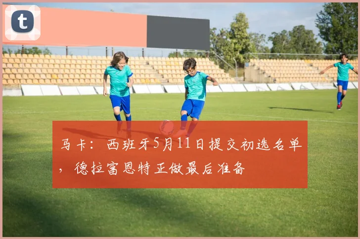 马卡：西班牙5月11日提交初选名单，德拉富恩特正做最后准备
