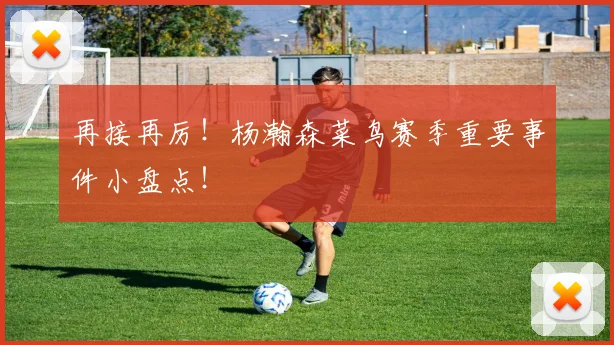 再接再厉！杨瀚森菜鸟赛季重要事件小盘点！