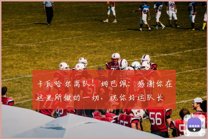 卡瓦哈尔离队！姆巴佩：感谢你在这里所做的一切，祝你好运队长